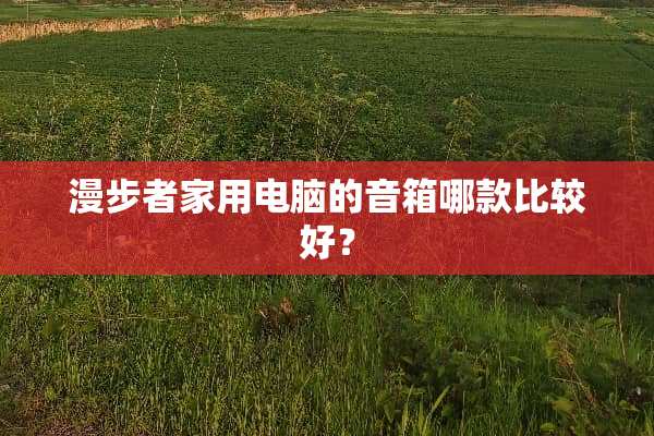 漫步者家用电脑的音箱哪款比较好？