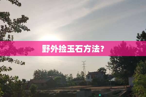 野外捡玉石方法？