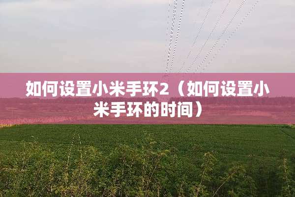 如何设置小米手环2（如何设置小米手环的时间）