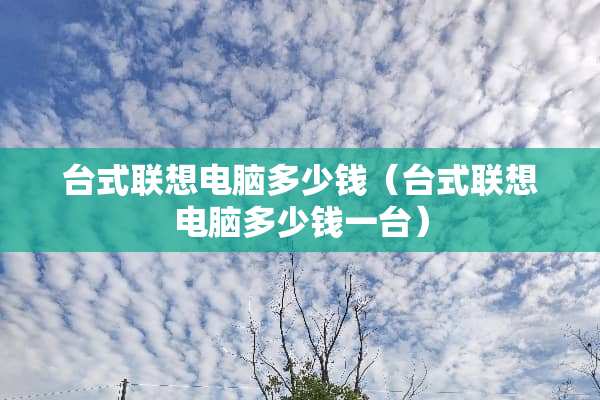 台式联想电脑多少钱（台式联想电脑多少钱一台）