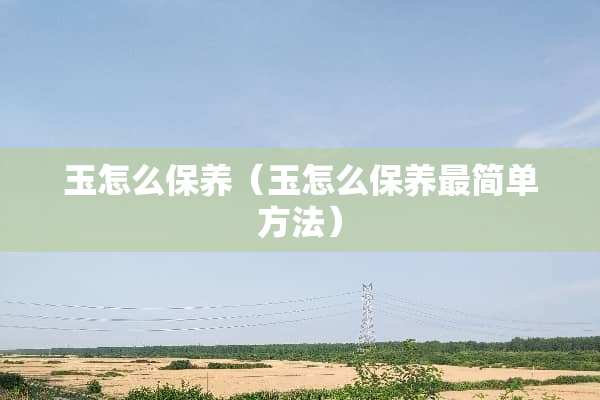 玉怎么保养（玉怎么保养最简单方法）
