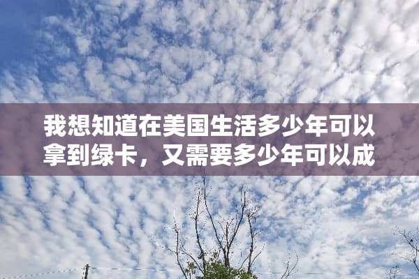 我想知道在美国生活多少年可以拿到绿卡，又需要多少年可以成为公民转换了国籍，谢谢？
