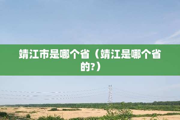 靖江市是哪个省（靖江是哪个省的?）