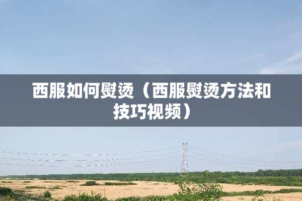 西服如何熨烫（西服熨烫方法和技巧视频）