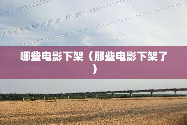 哪些电影下架（那些电影下架了）