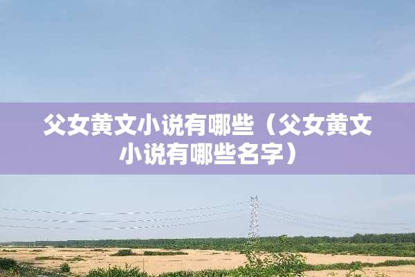 父女黄文小说有哪些（父女黄文小说有哪些名字）