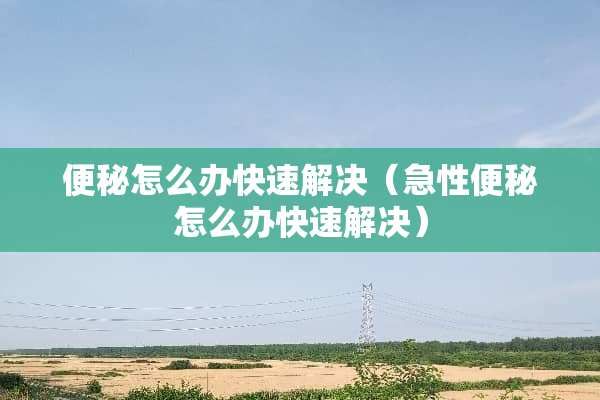 便秘怎么办快速解决（急性便秘怎么办快速解决）