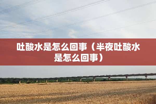 吐酸水是怎么回事（半夜吐酸水是怎么回事）