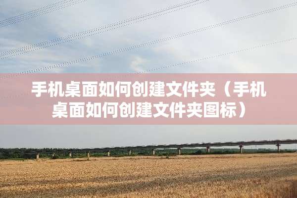 手机桌面如何创建文件夹（手机桌面如何创建文件夹图标）