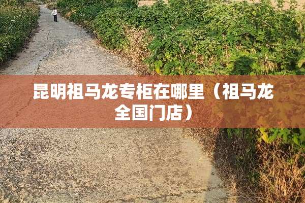 昆明祖马龙专柜在哪里（祖马龙全国门店）