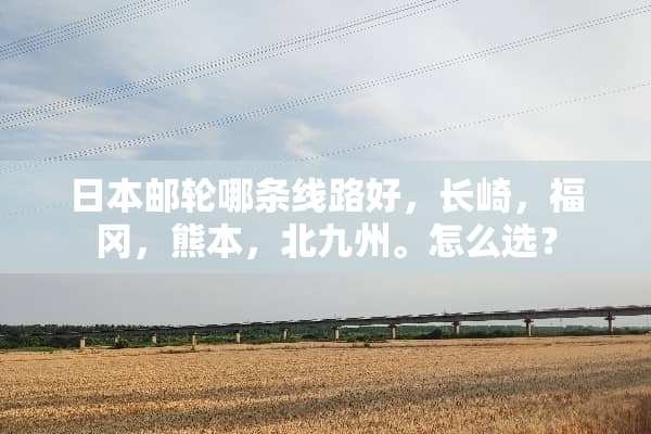 日本邮轮哪条线路好，长崎，福冈，熊本，北九州。怎么选？