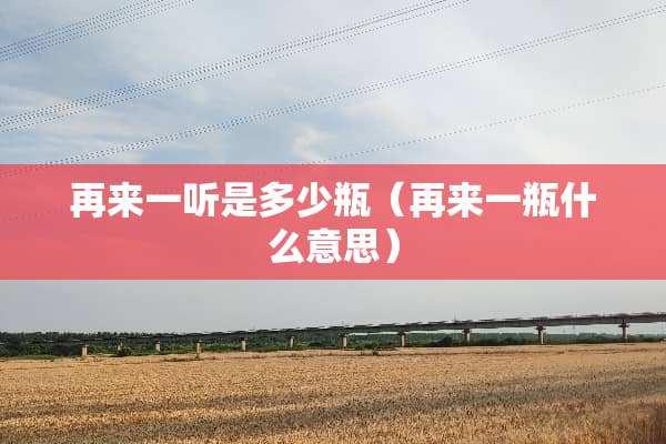 再来一听是多少瓶（再来一瓶什么意思）