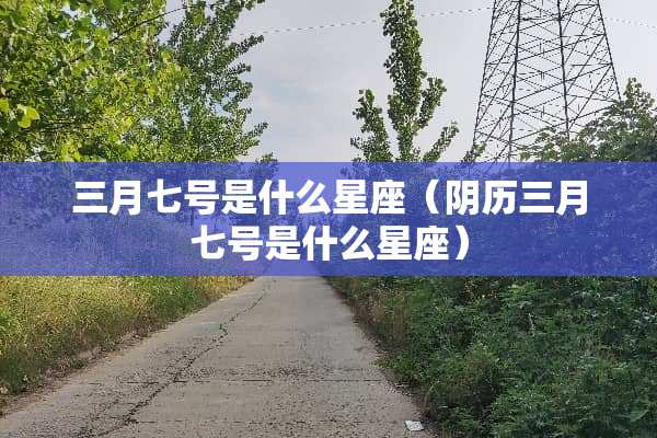 三月七号是什么星座（*历三月七号是什么星座）