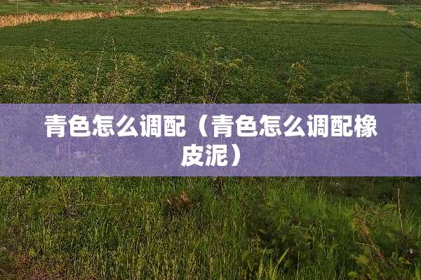 青色怎么调配（青色怎么调配橡皮泥）