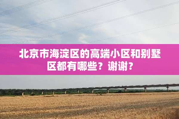 北京市海淀区的高端小区和别墅区都有哪些？谢谢？