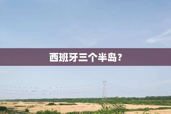 西班牙三个半岛？