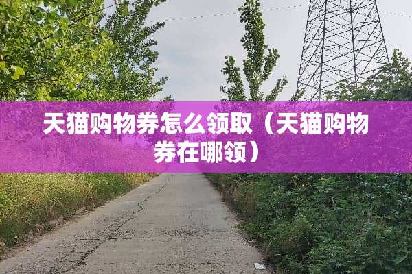 天猫购物券怎么领取（天猫购物券在哪领）