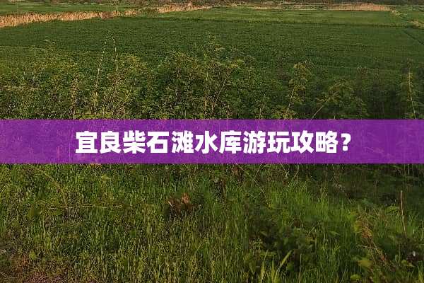 宜良柴石滩水库游玩攻略？
