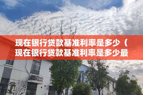 现在银行贷款基准利率是多少（现在银行贷款基准利率是多少最新2023年）