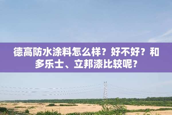 德高防水涂料怎么样？好不好？和多乐士、立邦漆比较呢？