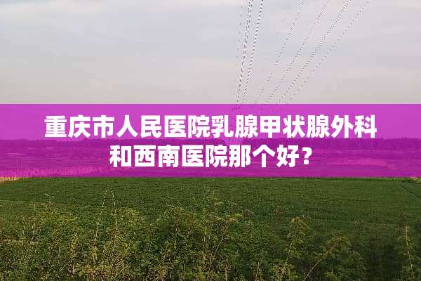重庆市人民医院*腺甲状腺外科和西南医院那个好？