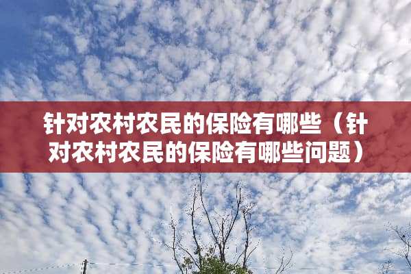 针对农村农民的保险有哪些（针对农村农民的保险有哪些问题）