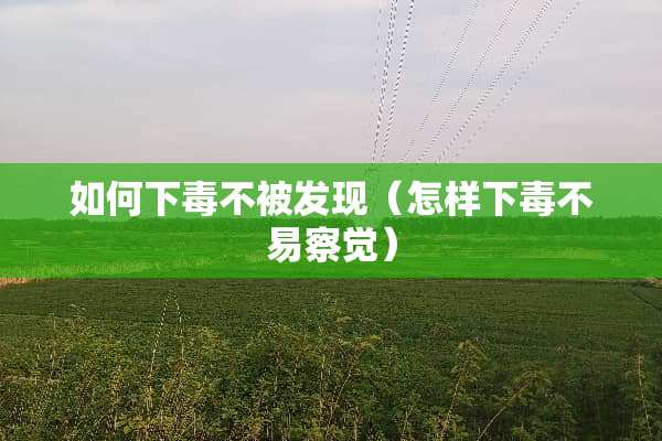 如何下毒不被发现（怎样下毒不易察觉）