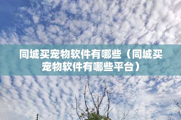 同城买宠物软件有哪些（同城买宠物软件有哪些平台）