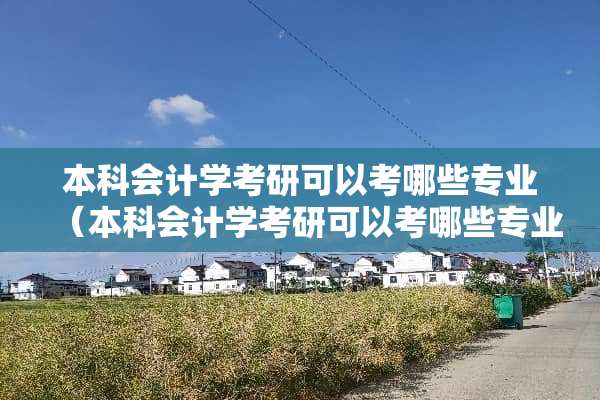 本科会计学考研可以考哪些专业（本科会计学考研可以考哪些专业的）