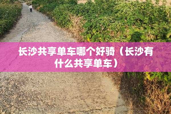 长沙共享单车哪个好骑（长沙有什么共享单车）