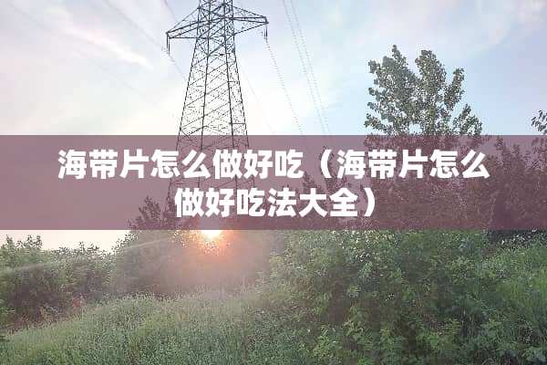 海带片怎么做好吃（海带片怎么做好吃法大全）