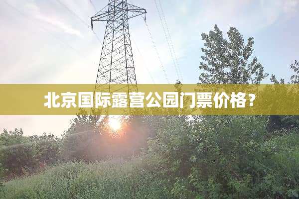 北京国际露营公园门票价格？