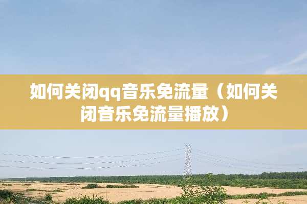 如何关闭qq音乐免流量（如何关闭音乐免流量播放）