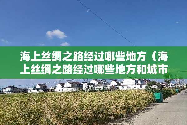 海上丝绸之路经过哪些地方（海上丝绸之路经过哪些地方和城市）