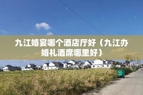 九江婚宴哪个酒店厅好（九江办婚礼酒席哪里好）