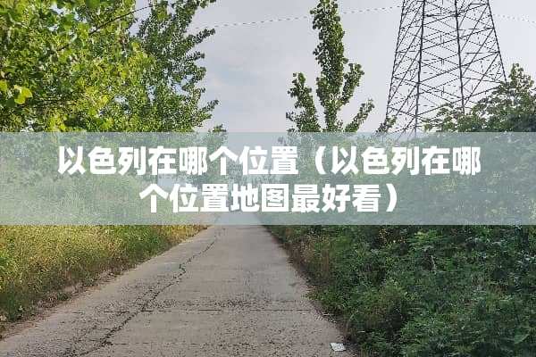 以色列在哪个位置（以色列在哪个位置地图最好看）