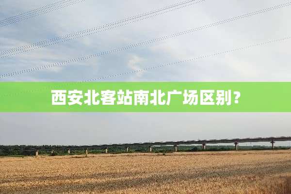 西安北客站南北广场区别？