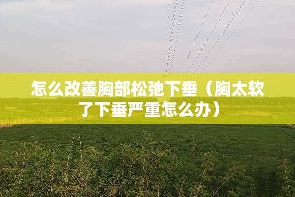 怎么改善**松弛下垂（胸太软了下垂严重怎么办）