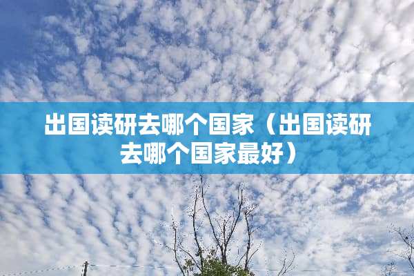 出国读研去哪个国家（出国读研去哪个国家最好）