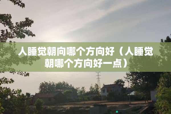 人睡觉朝向哪个方向好（人睡觉朝哪个方向好一点）