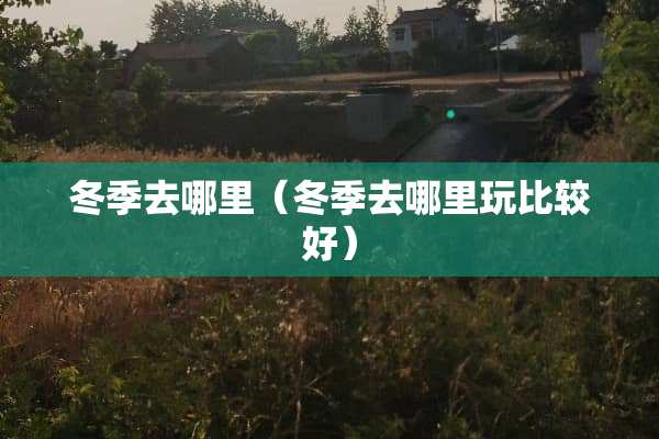 冬季去哪里（冬季去哪里玩比较好）