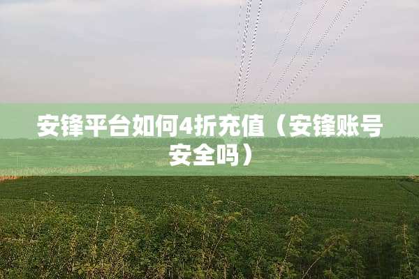 安锋平台如何4折充值（安锋账号安全吗）