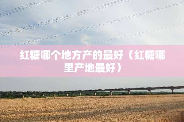 红糖哪个地方产的最好（红糖哪里产地最好）