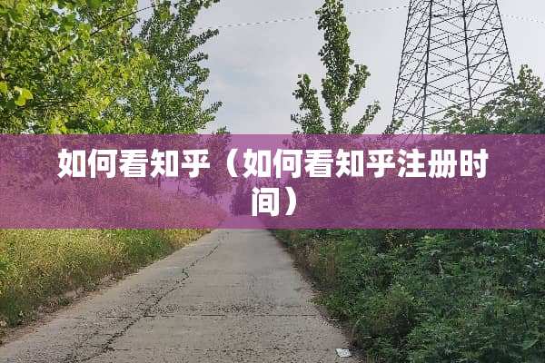 如何看知乎（如何看知乎注册时间）