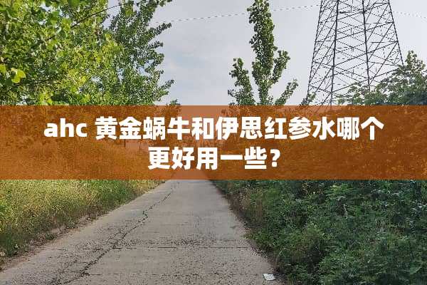 ahc 黄金蜗牛和伊思红参水哪个更好用一些？