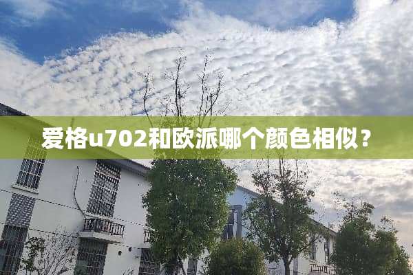 爱格u702和欧派哪个颜色相似？