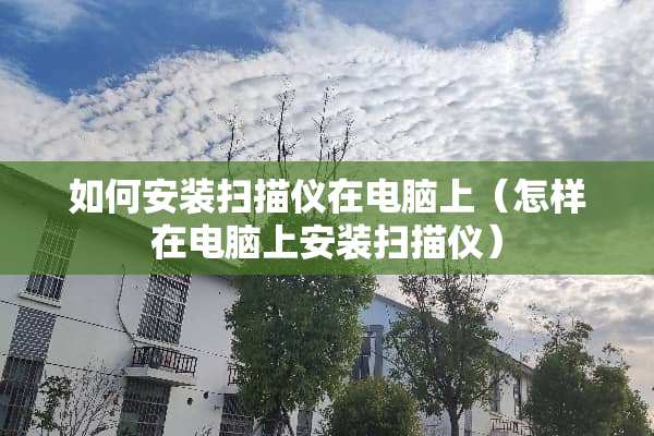 如何安装扫描仪在电脑上（怎样在电脑上安装扫描仪）