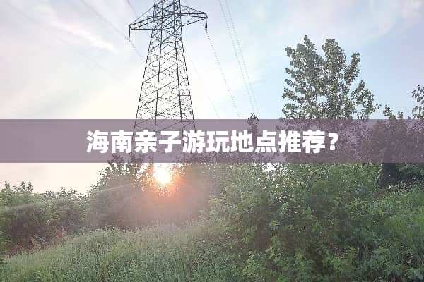 海南亲子游玩地点推荐？