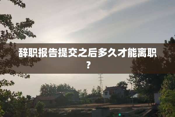 辞职报告提交之后多久才能离职？