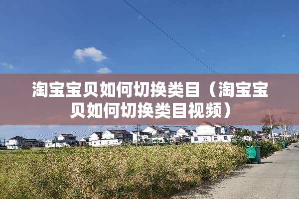 淘宝宝贝如何切换类目（淘宝宝贝如何切换类目视频）